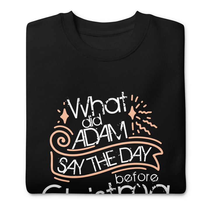 What Did Adam Say The Day Before Christmas Unisex Premium Sweatshirt